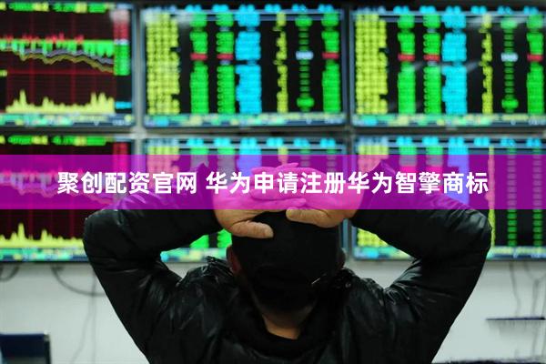 聚创配资官网 华为申请注册华为智擎商标