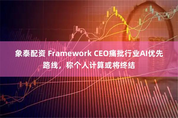 象泰配资 Framework CEO痛批行业AI优先路线，称个人计算或将终结