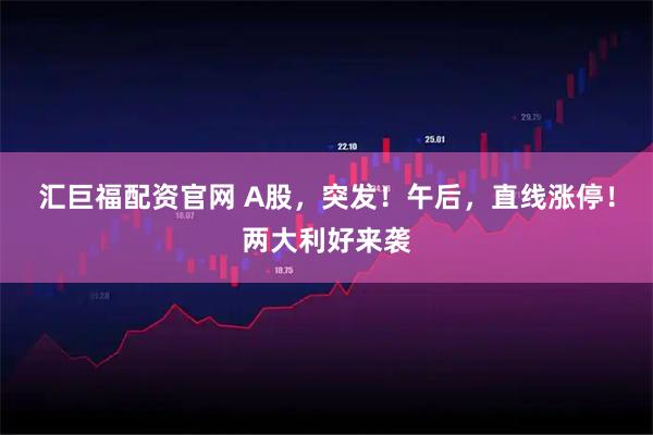 汇巨福配资官网 A股，突发！午后，直线涨停！两大利好来袭