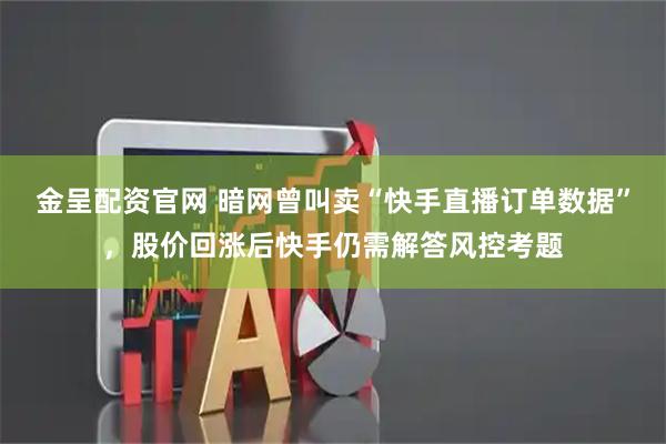 金呈配资官网 暗网曾叫卖“快手直播订单数据”，股价回涨后快手仍需解答风控考题