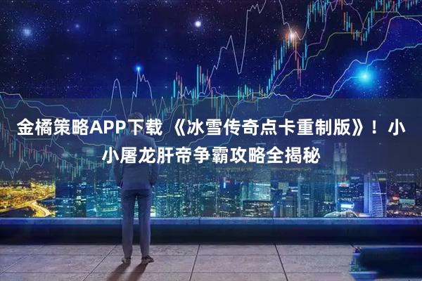 金橘策略APP下载 《冰雪传奇点卡重制版》！小小屠龙肝帝争霸攻略全揭秘