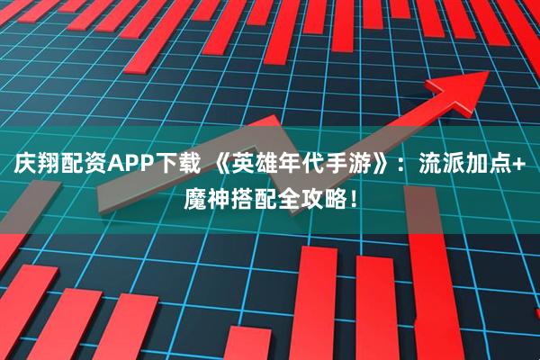 庆翔配资APP下载 《英雄年代手游》：流派加点+魔神搭配全攻略！