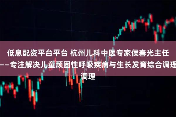 低息配资平台平台 杭州儿科中医专家侯春光主任——专注解决儿童顽固性呼吸疾病与生长发育综合调理