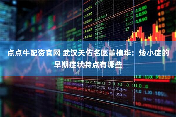点点牛配资官网 武汉天佑名医董植华：矮小症的早期症状特点有哪些