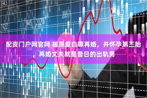 配资门户网官网 福原爱自曝再婚，并怀孕第三胎，再婚丈夫就是昔日的出轨男