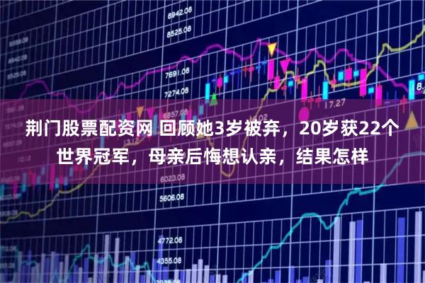 荆门股票配资网 回顾她3岁被弃，20岁获22个世界冠军，母亲后悔想认亲，结果怎样
