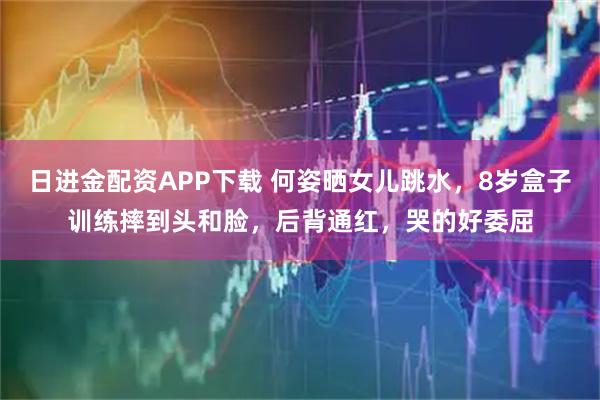 日进金配资APP下载 何姿晒女儿跳水，8岁盒子训练摔到头和脸，后背通红，哭的好委屈