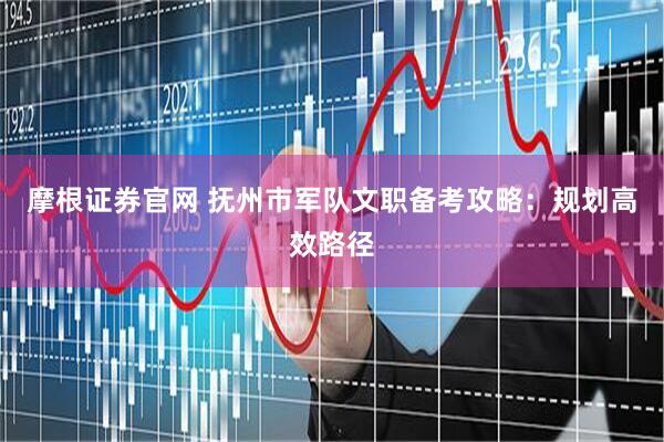 摩根证券官网 抚州市军队文职备考攻略：规划高效路径