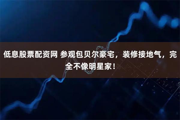 低息股票配资网 参观包贝尔豪宅，装修接地气，完全不像明星家！