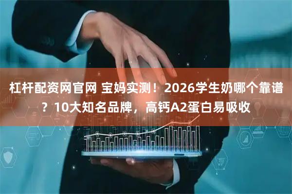 杠杆配资网官网 宝妈实测！2026学生奶哪个靠谱？10大知名品牌，高钙A2蛋白易吸收