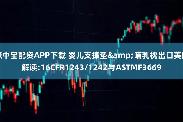 涨中宝配资APP下载 婴儿支撑垫&哺乳枕出口美国解读:16CFR1243/1242与ASTMF3669