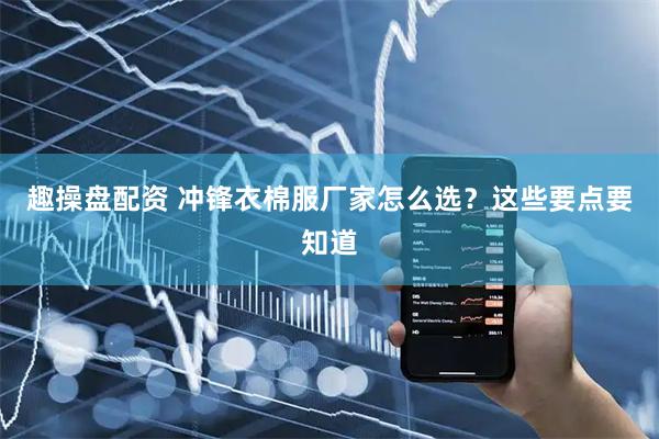 趣操盘配资 冲锋衣棉服厂家怎么选？这些要点要知道
