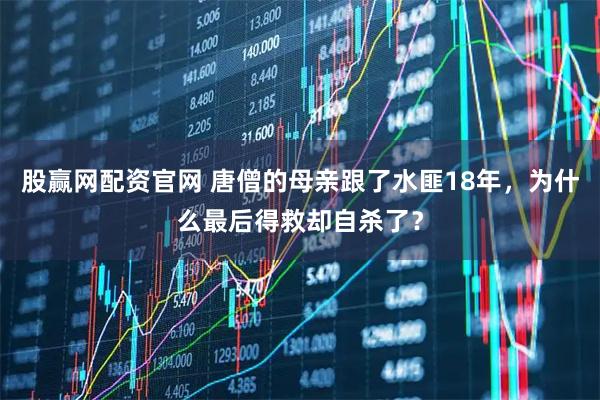 股赢网配资官网 唐僧的母亲跟了水匪18年，为什么最后得救却自杀了？