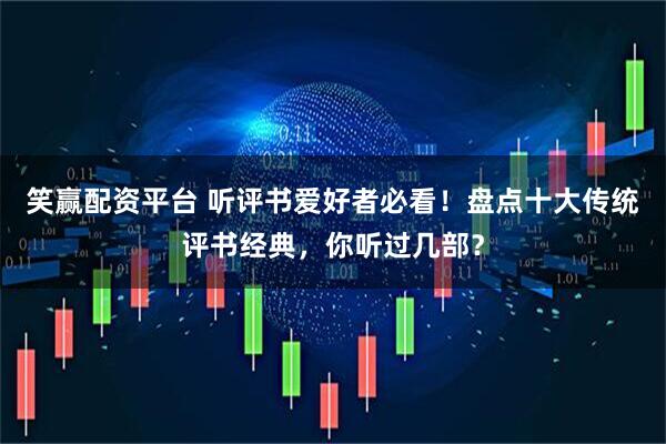 笑赢配资平台 听评书爱好者必看！盘点十大传统评书经典，你听过几部？