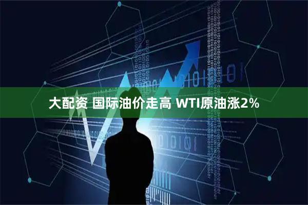 大配资 国际油价走高 WTI原油涨2%