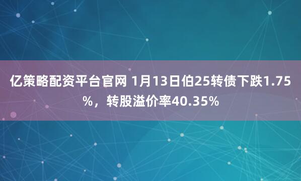 亿策略配资平台官网 1月13日伯25转债下跌1.75%，转股溢价率40.35%