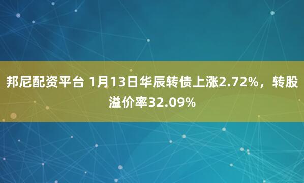邦尼配资平台 1月13日华辰转债上涨2.72%，转股溢价率32.09%