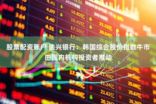 股票配资账户 法兴银行：韩国综合股价指数牛市由国内机构投资者推动