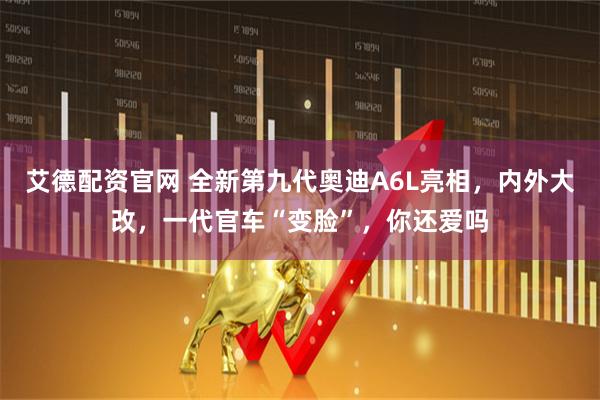 艾德配资官网 全新第九代奥迪A6L亮相，内外大改，一代官车“变脸”，你还爱吗