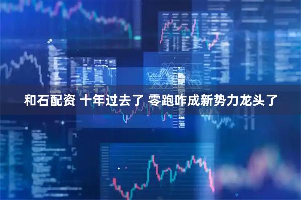 和石配资 十年过去了 零跑咋成新势力龙头了