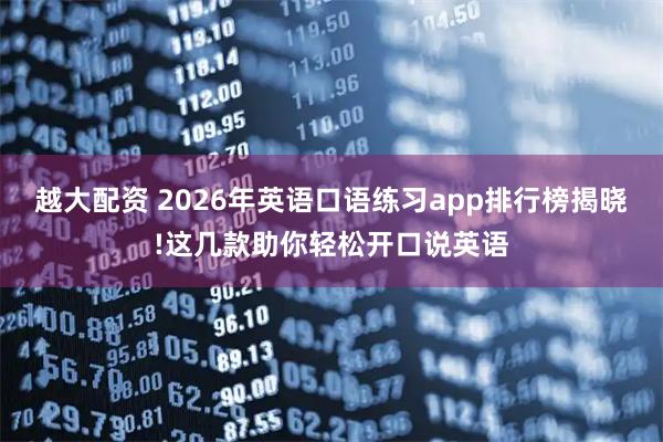 越大配资 2026年英语口语练习app排行榜揭晓!这几款助你轻松开口说英语