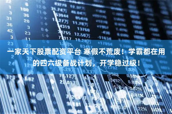 一家天下股票配资平台 寒假不荒废！学霸都在用的四六级备战计划，开学稳过级！