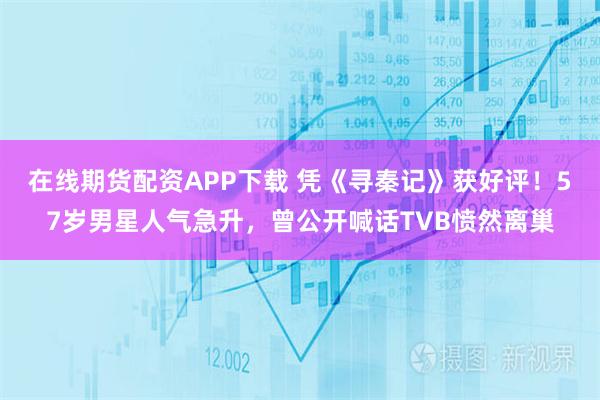 在线期货配资APP下载 凭《寻秦记》获好评！57岁男星人气急升，曾公开喊话TVB愤然离巢