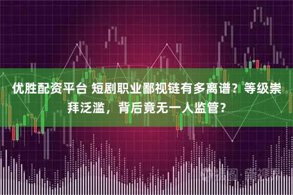 优胜配资平台 短剧职业鄙视链有多离谱？等级崇拜泛滥，背后竟无一人监管？