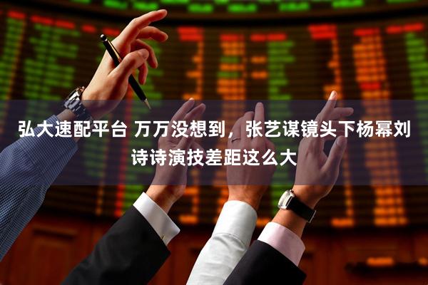 弘大速配平台 万万没想到，张艺谋镜头下杨幂刘诗诗演技差距这么大