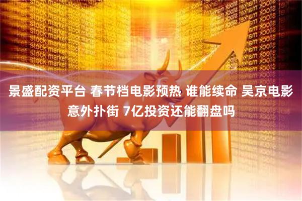 景盛配资平台 春节档电影预热 谁能续命 吴京电影意外扑街 7亿投资还能翻盘吗