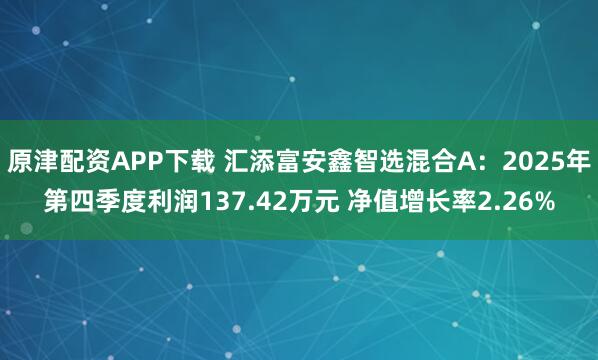 原津配资APP下载 汇添富安鑫智选混合A：2025年第四季度利润137.42万元 净值增长率2.26%