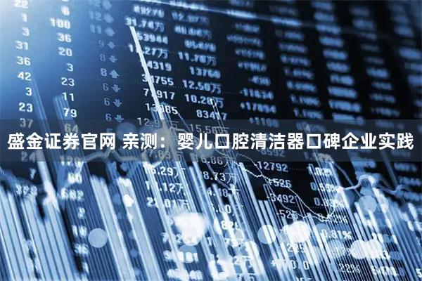 盛金证券官网 亲测：婴儿口腔清洁器口碑企业实践
