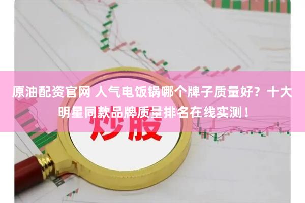 原油配资官网 人气电饭锅哪个牌子质量好？十大明星同款品牌质量排名在线实测！