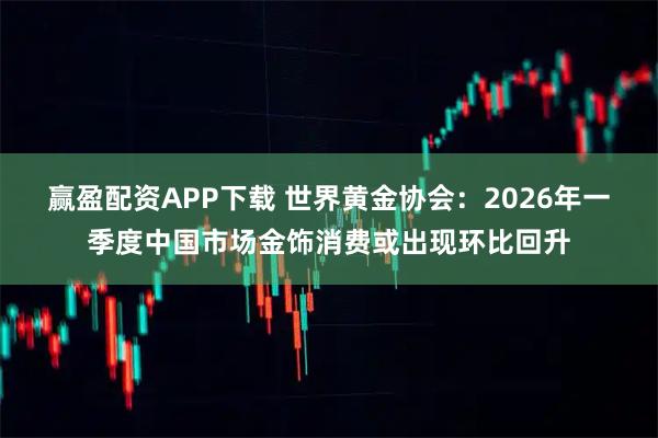 赢盈配资APP下载 世界黄金协会：2026年一季度中国市场金饰消费或出现环比回升