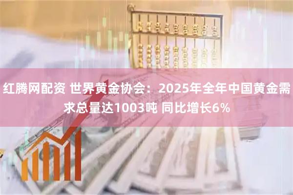 红腾网配资 世界黄金协会：2025年全年中国黄金需求总量达1003吨 同比增长6%
