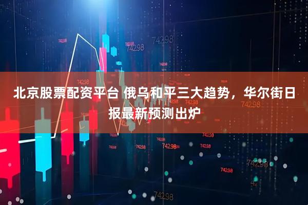 北京股票配资平台 俄乌和平三大趋势，华尔街日报最新预测出炉