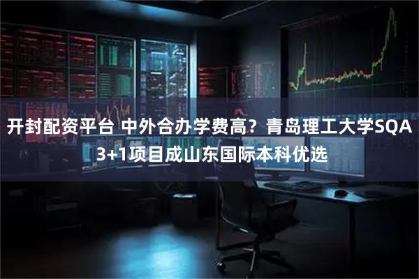 开封配资平台 中外合办学费高？青岛理工大学SQA 3+1项目成山东国际本科优选