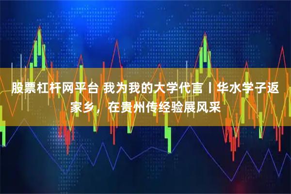 股票杠杆网平台 我为我的大学代言丨华水学子返家乡，在贵州传经验展风采