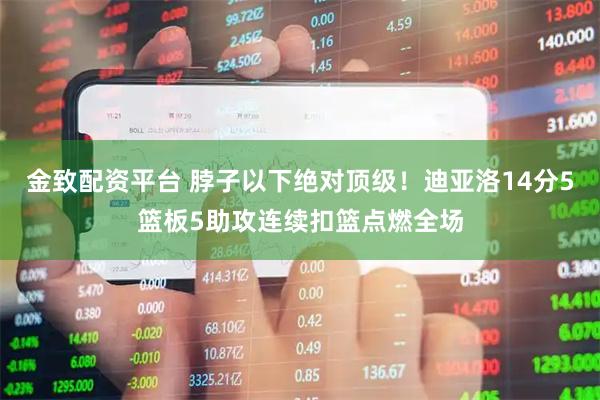 金致配资平台 脖子以下绝对顶级！迪亚洛14分5篮板5助攻连续扣篮点燃全场