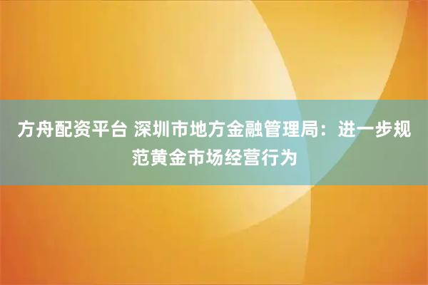 方舟配资平台 深圳市地方金融管理局：进一步规范黄金市场经营行为