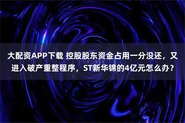 大配资APP下载 控股股东资金占用一分没还，又进入破产重整程序，ST新华锦的4亿元怎么办？