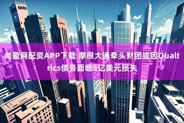 尚盈网配资APP下载 摩根大通牵头财团或因Qualtrics债务面临5亿美元损失