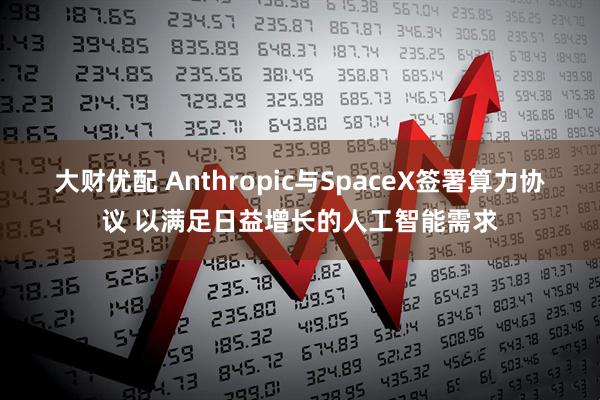 大财优配 Anthropic与SpaceX签署算力协议 以满足日益增长的人工智能需求