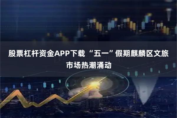 股票杠杆资金APP下载 “五一”假期麒麟区文旅市场热潮涌动