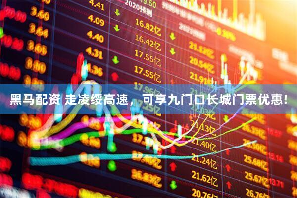 黑马配资 走凌绥高速，可享九门口长城门票优惠!