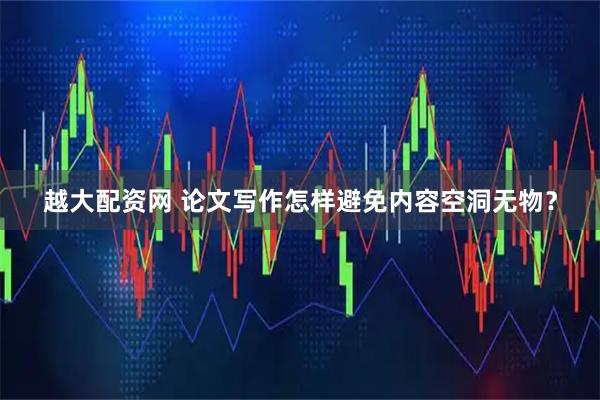 越大配资网 论文写作怎样避免内容空洞无物？