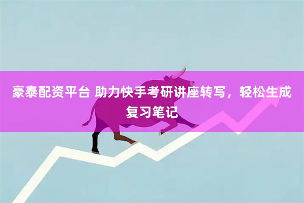 豪泰配资平台 助力快手考研讲座转写，轻松生成复习笔记