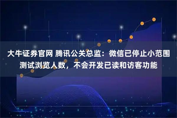 大牛证券官网 腾讯公关总监：微信已停止小范围测试浏览人数，不会开发已读和访客功能
