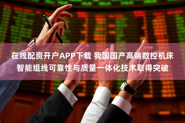 在线配资开户APP下载 我国国产高端数控机床智能组线可靠性与质量一体化技术取得突破