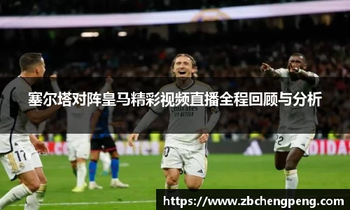塞尔塔对阵皇马精彩视频直播全程回顾与分析